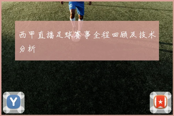 西甲直播足球赛事全程回顾及技术分析