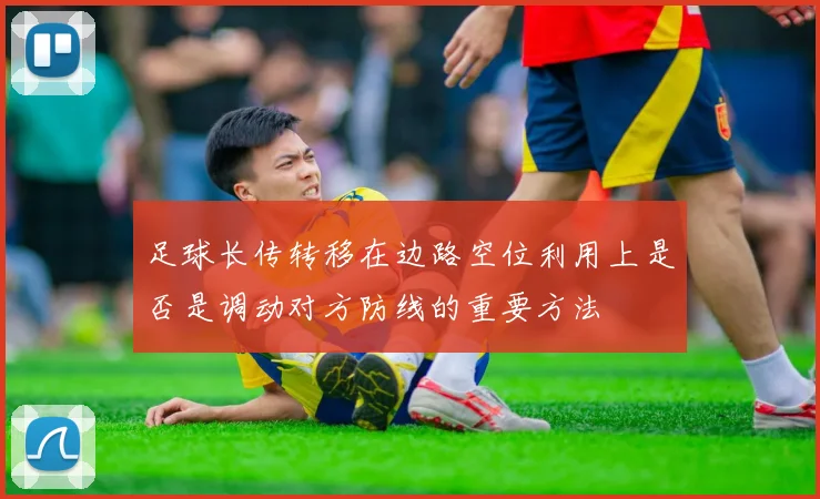 足球长传转移在边路空位利用上是否是调动对方防线的重要方法