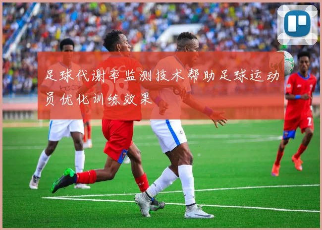 足球代谢率监测技术帮助足球运动员优化训练效果