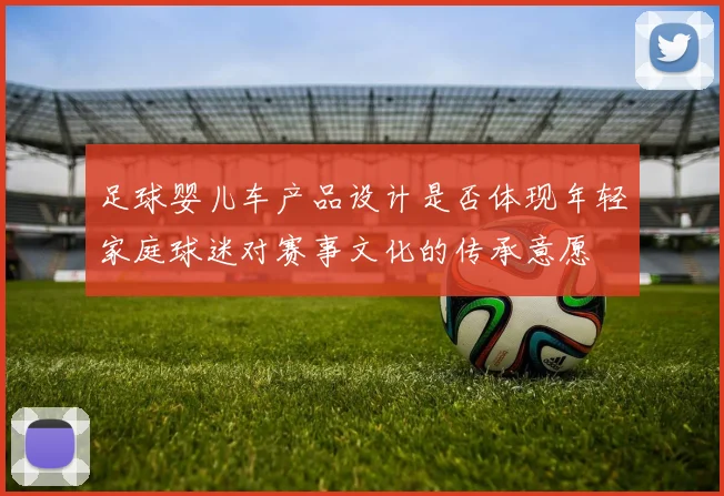 足球婴儿车产品设计是否体现年轻家庭球迷对赛事文化的传承意愿